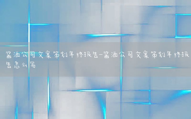 酱酒公司文案策划年终报告-酱酒公司文案策划年终报告怎么写