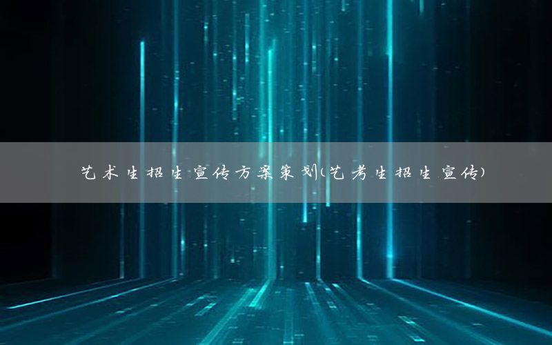 艺术生招生宣传方案策划（艺考生招生宣传）