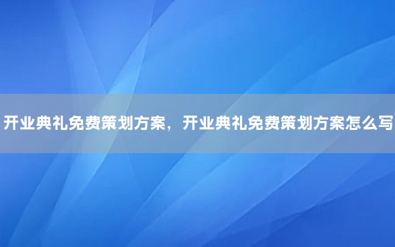 开业典礼免费策划方案，开业典礼免费策划方案怎么写