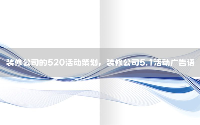装修公司的520活动策划，装修公司5.1活动广告语