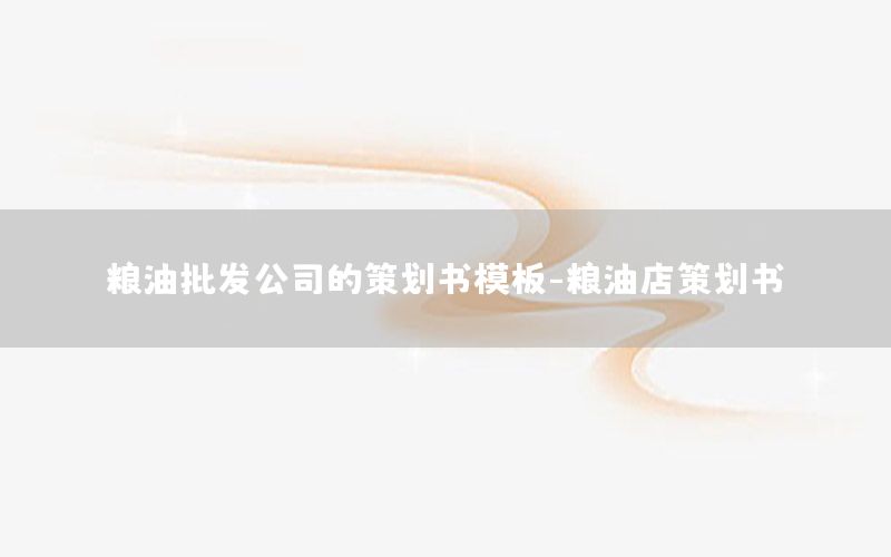 粮油批发公司的策划书模板-粮油店策划书