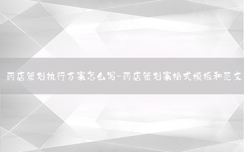 药店策划执行方案怎么写-药店策划案格式模板和范文