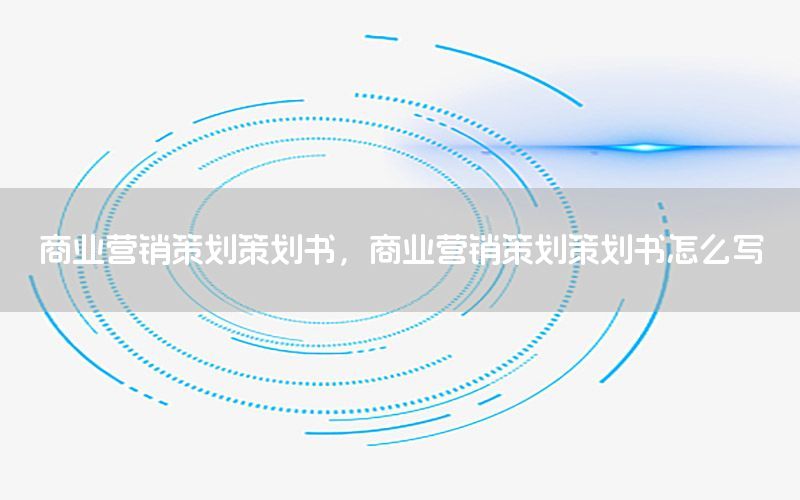 商业营销策划策划书，商业营销策划策划书怎么写
