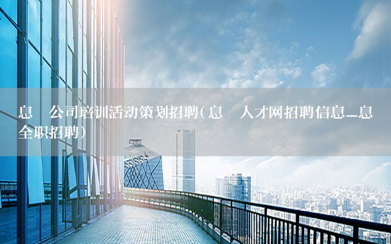 息烽公司培训活动策划招聘（息烽人才网招聘信息_息烽全职招聘）