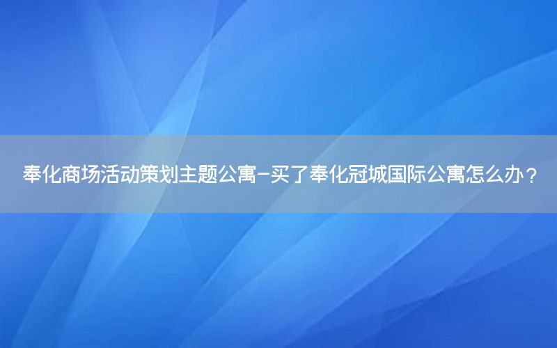 奉化商场活动策划主题公寓-买了奉化冠城国际公寓怎么办？