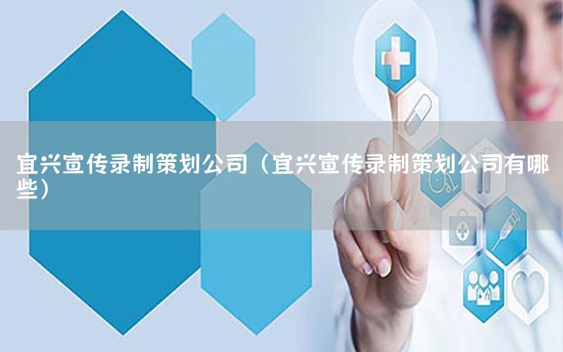 宜兴宣传录制策划公司（宜兴宣传录制策划公司有哪些）