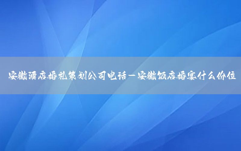 安徽酒店婚礼策划公司电话-安徽饭店婚宴什么价位