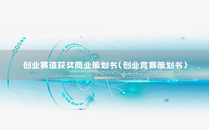 创业赛道获奖商业策划书（创业竞赛策划书）