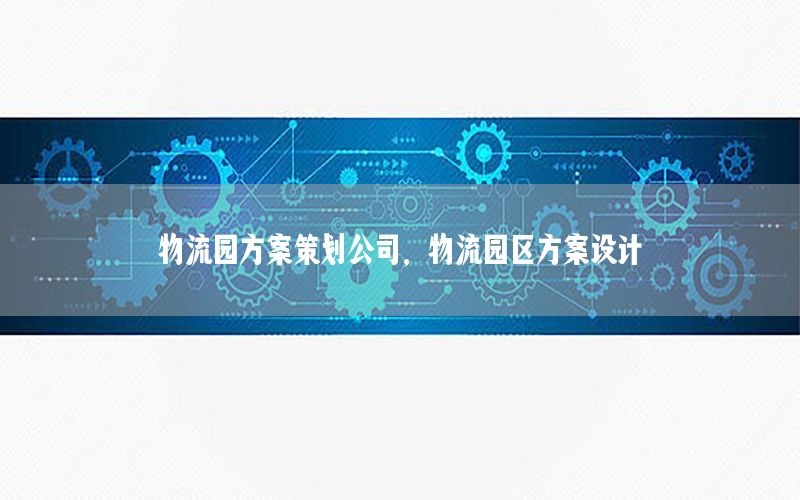 物流园方案策划公司，物流园区方案设计
