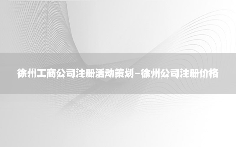 徐州工商公司注册活动策划-徐州公司注册价格