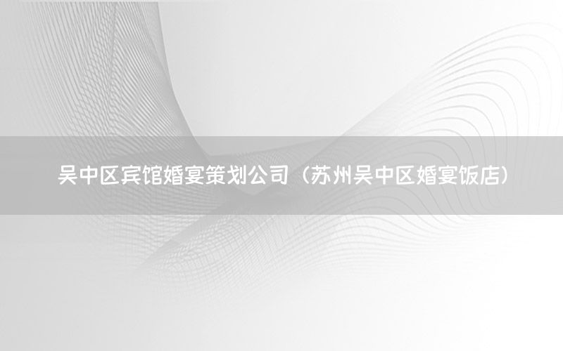 吴中区宾馆婚宴策划公司（苏州吴中区婚宴饭店）