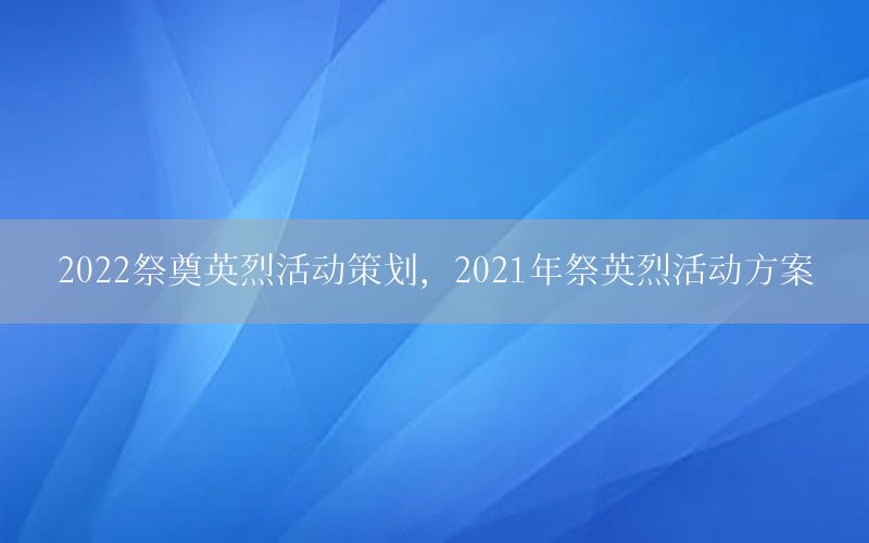 2022祭奠英烈活动策划，2021年祭英烈活动方案