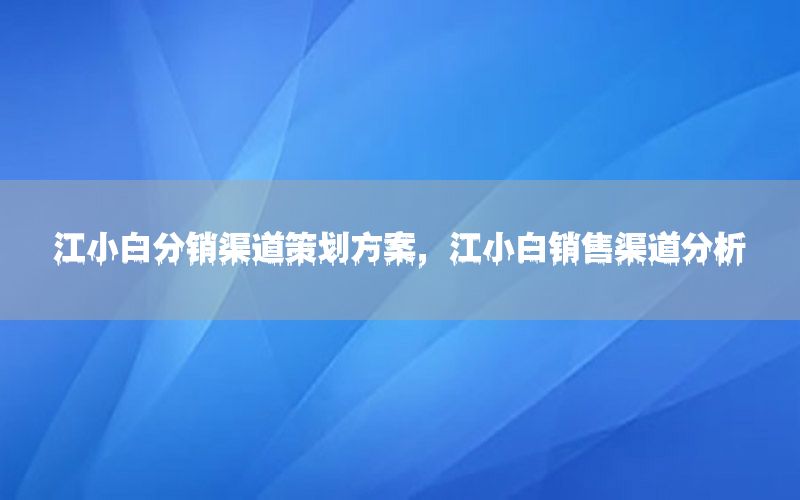 江小白分销渠道策划方案，江小白销售渠道分析