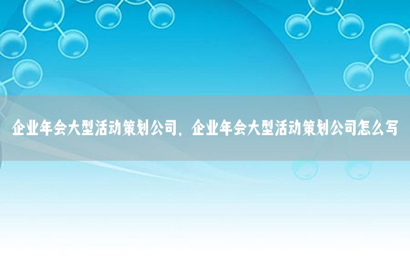 企业年会大型活动策划公司，企业年会大型活动策划公司怎么写
