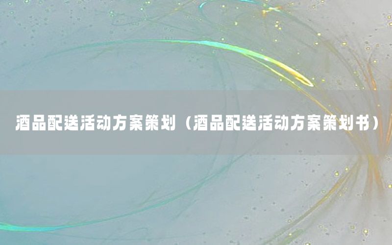 酒品配送活动方案策划（酒品配送活动方案策划书）