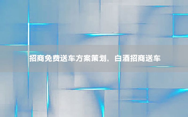 招商免费送车方案策划，白酒招商送车