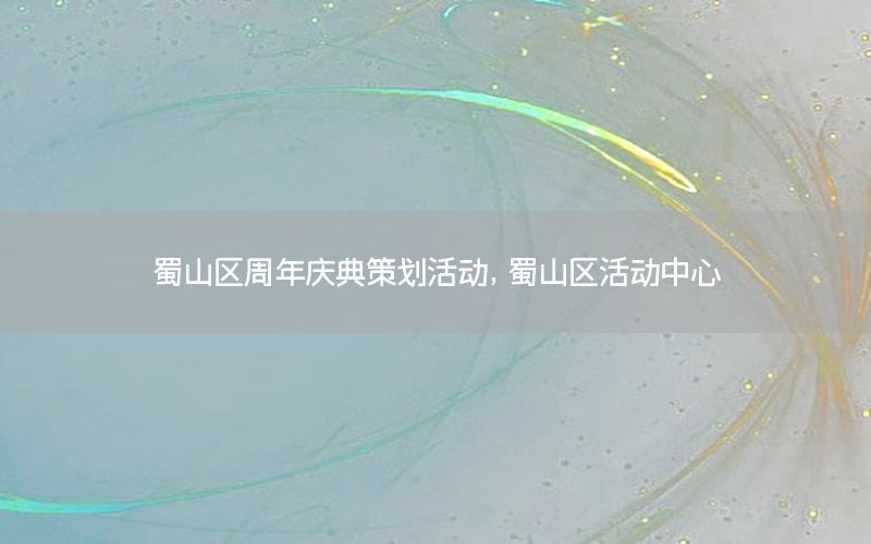 蜀山区周年庆典策划活动，蜀山区活动中心