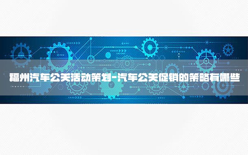 福州汽车公关活动策划-汽车公关促销的策略有哪些