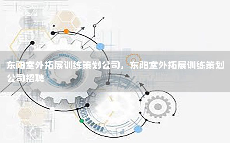 东阳室外拓展训练策划公司，东阳室外拓展训练策划公司招聘