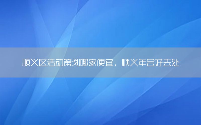 顺义区活动策划哪家便宜，顺义年会好去处