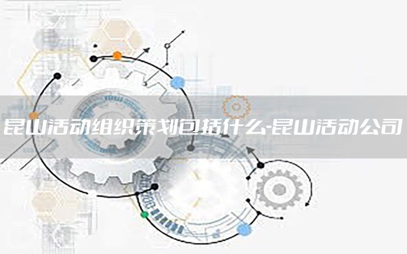 昆山活动组织策划包括什么-昆山活动公司