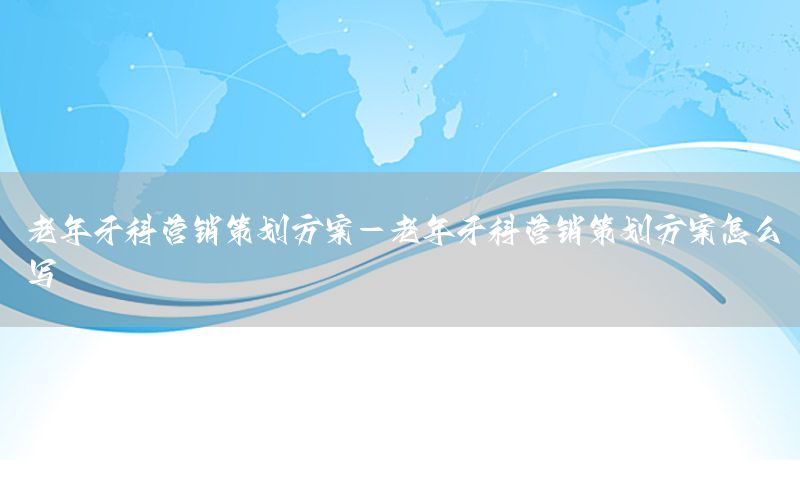 老年牙科营销策划方案-老年牙科营销策划方案怎么写