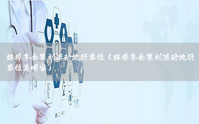 蚌埠年会策划活动执行单位（蚌埠年会策划活动执行单位是哪家）