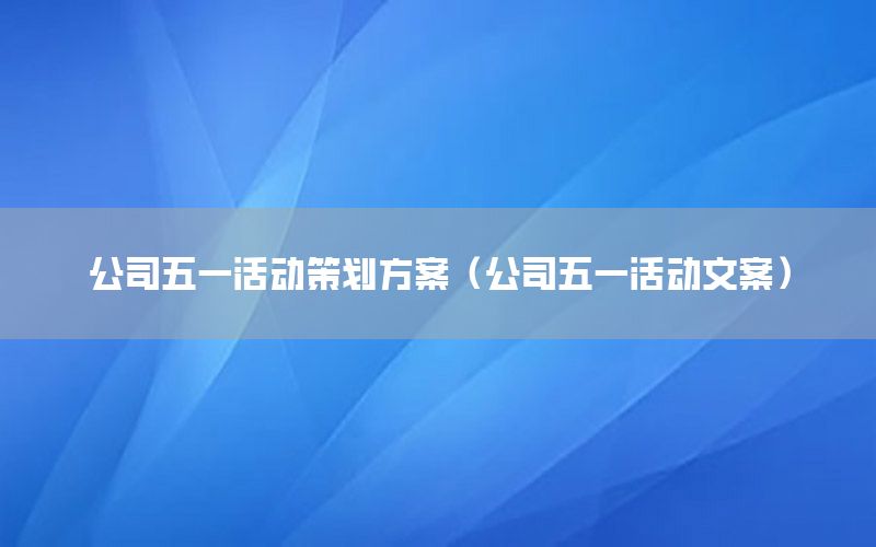 公司五一活动策划方案（公司五一活动文案）
