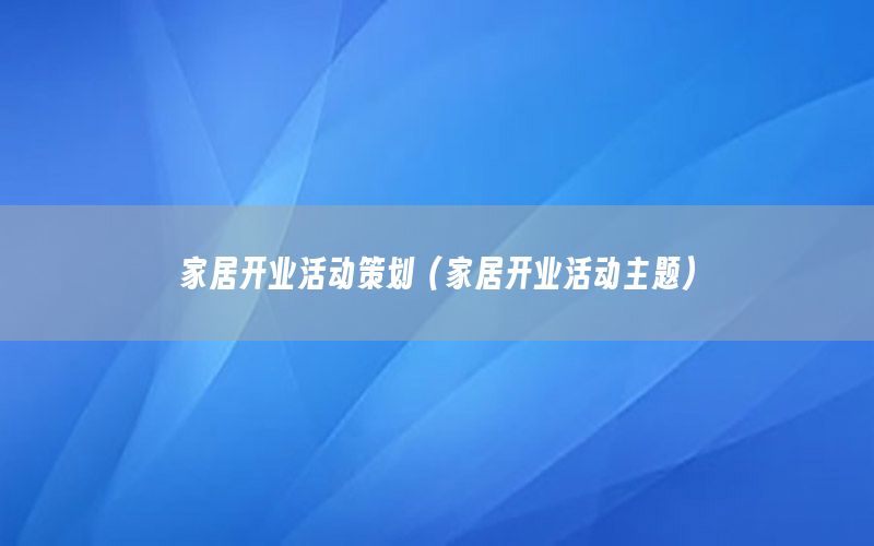 家居开业活动策划（家居开业活动主题）