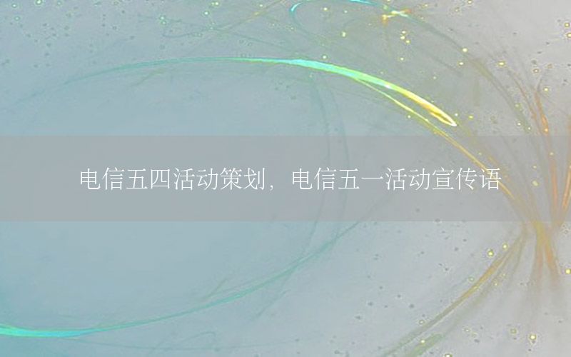 电信五四活动策划，电信五一活动宣传语