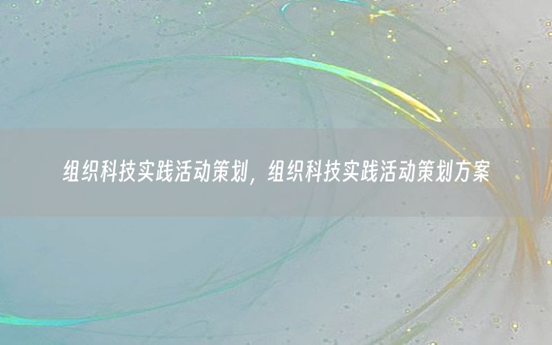 组织科技实践活动策划，组织科技实践活动策划方案