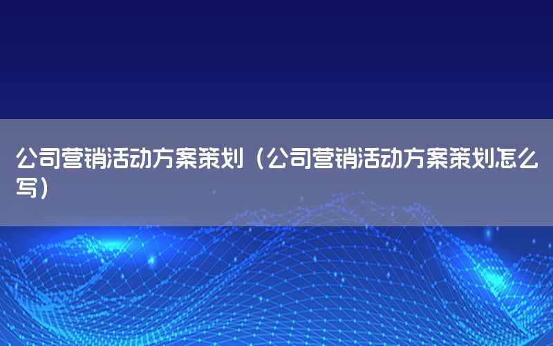 公司营销活动方案策划（公司营销活动方案策划怎么写）
