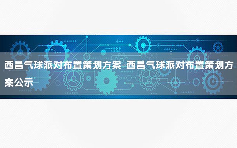 西昌气球派对布置策划方案-西昌气球派对布置策划方案公示