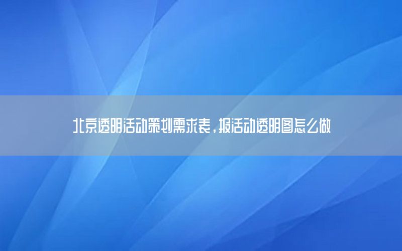 北京透明活动策划需求表，报活动透明图怎么做