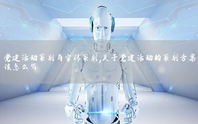 党建活动策划与宣传策划，关于党建活动的策划方案该怎么写