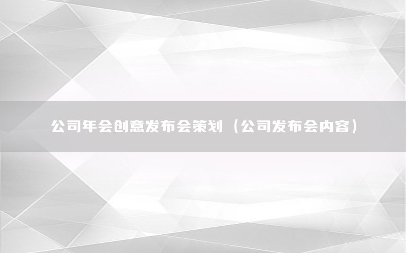 公司年会创意发布会策划（公司发布会内容）