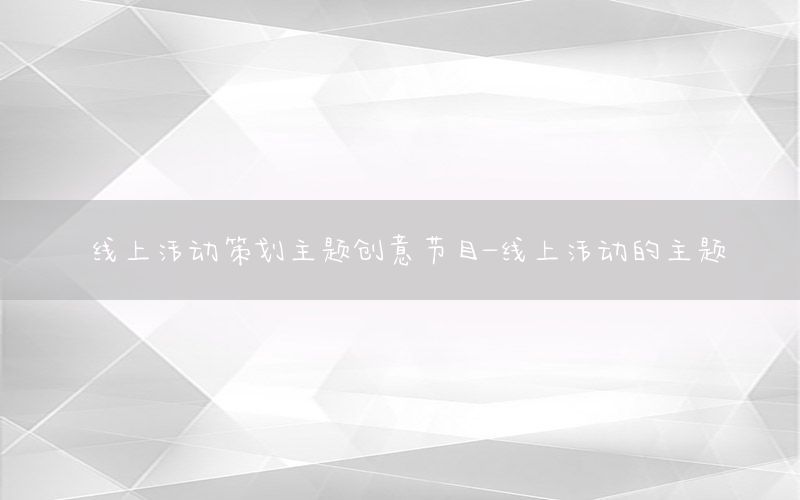 线上活动策划主题创意节目-线上活动的主题