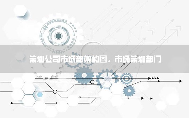 策划公司市场部架构图，市场策划部门