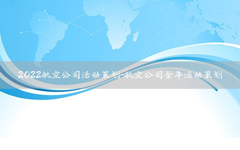 2022航空公司活动策划-航空公司全年活动策划
