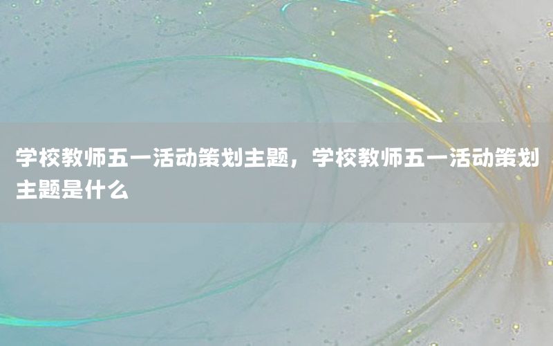 学校教师五一活动策划主题，学校教师五一活动策划主题是什么