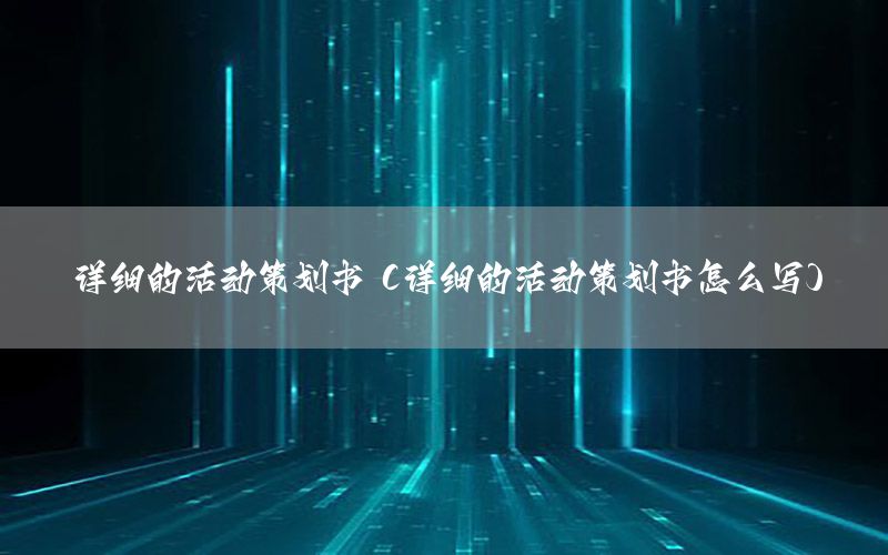 详细的活动策划书（详细的活动策划书怎么写）