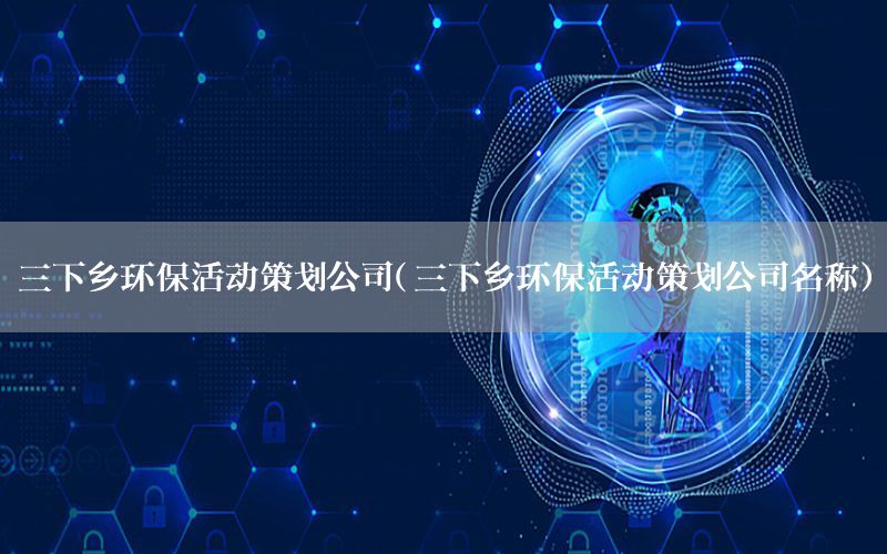 三下乡环保活动策划公司（三下乡环保活动策划公司名称）