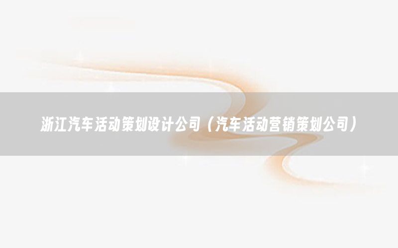 浙江汽车活动策划设计公司（汽车活动营销策划公司）