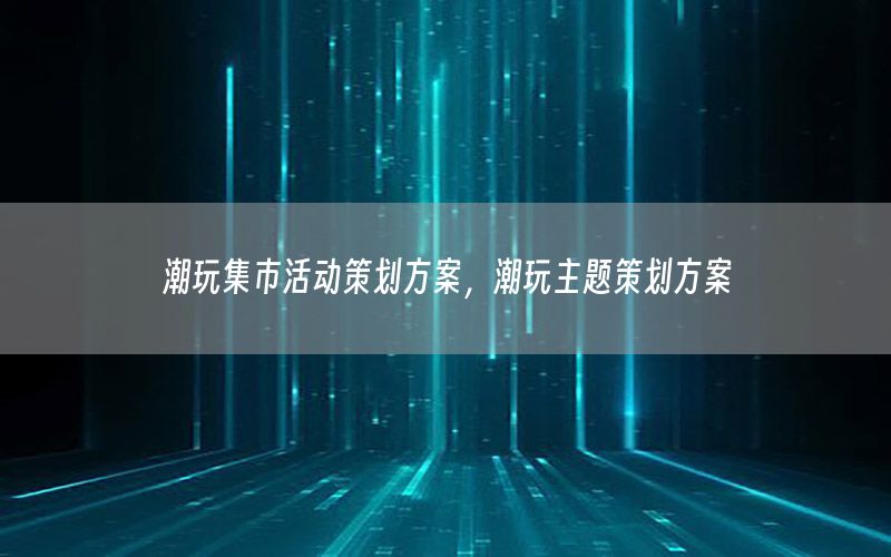 潮玩集市活动策划方案，潮玩主题策划方案