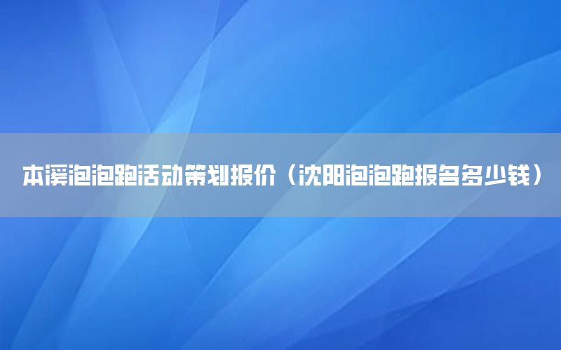 本溪泡泡跑活动策划报价（沈阳泡泡跑报名多少钱）