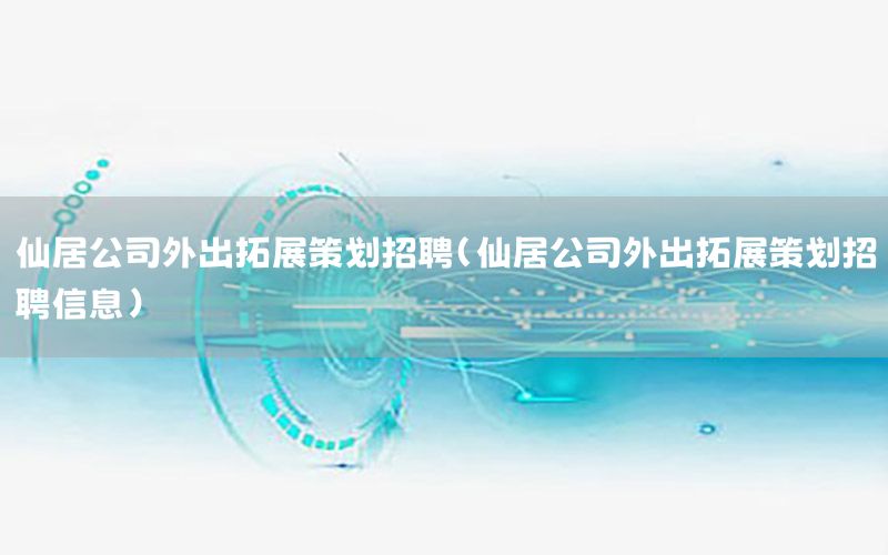 仙居公司外出拓展策划招聘（仙居公司外出拓展策划招聘信息）
