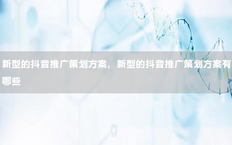 新型的抖音推广策划方案，新型的抖音推广策划方案有哪些