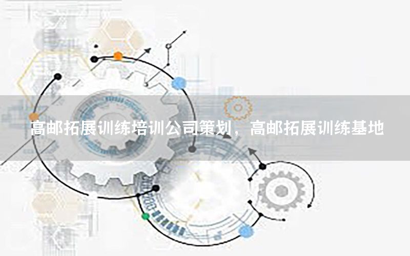 高邮拓展训练培训公司策划，高邮拓展训练基地