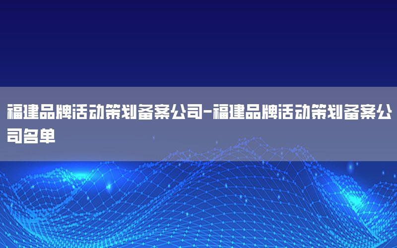 福建品牌活动策划备案公司-福建品牌活动策划备案公司名单