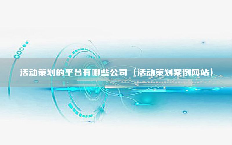 活动策划的平台有哪些公司（活动策划案例网站）